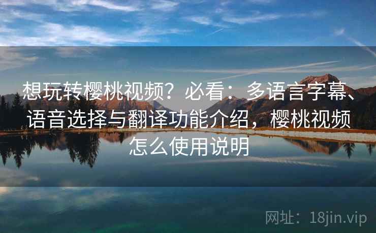 想玩转樱桃视频?必看:多语言字幕、语音选择与翻译功能介绍,樱桃视频怎么使用说明