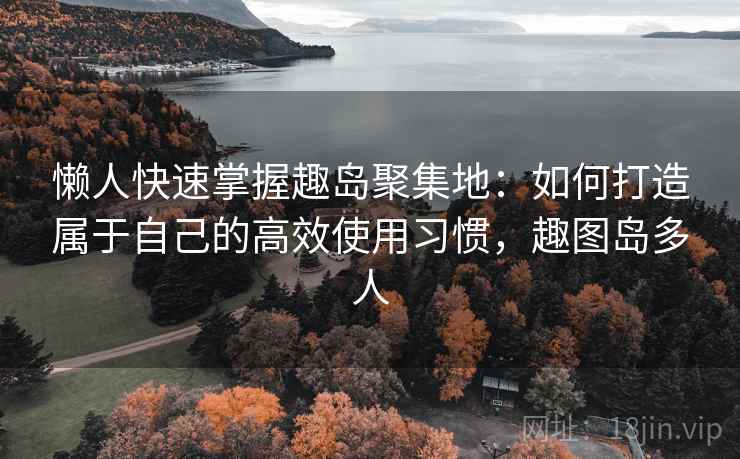 懒人快速掌握趣岛聚集地：如何打造属于自己的高效使用习惯，趣图岛多人  第2张