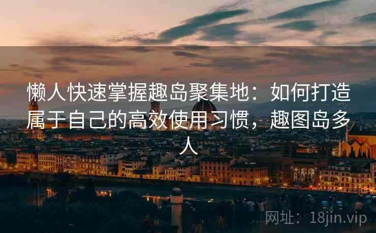 懒人快速掌握趣岛聚集地：如何打造属于自己的高效使用习惯，趣图岛多人  第1张