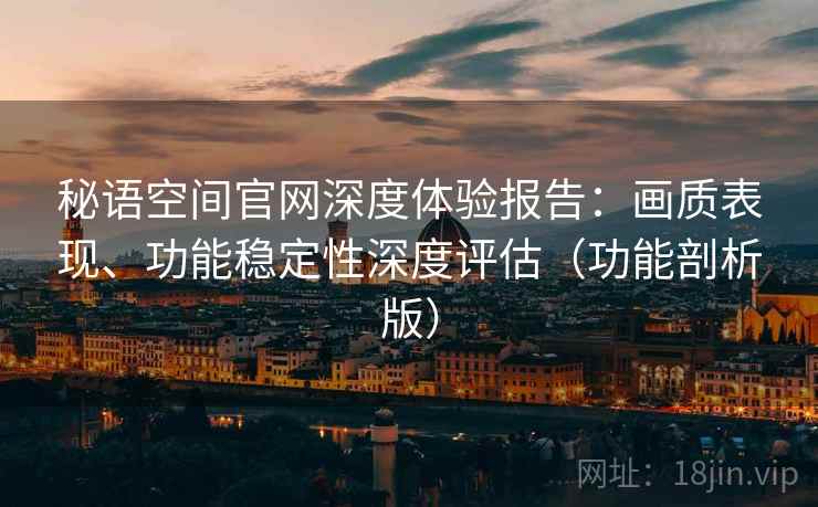秘语空间官网深度体验报告:画质表现、功能稳定性深度评估(功能剖析版)