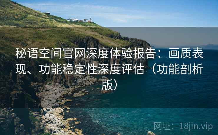 秘语空间官网深度体验报告:画质表现、功能稳定性深度评估(功能剖析版)