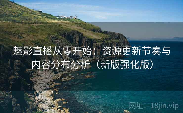 魅影直播从零开始:资源更新节奏与内容分布分析(新版强化版) 第1张 魅影直播从零开始:资源更新节奏与内容分布分析(新版强化版) 第1张
