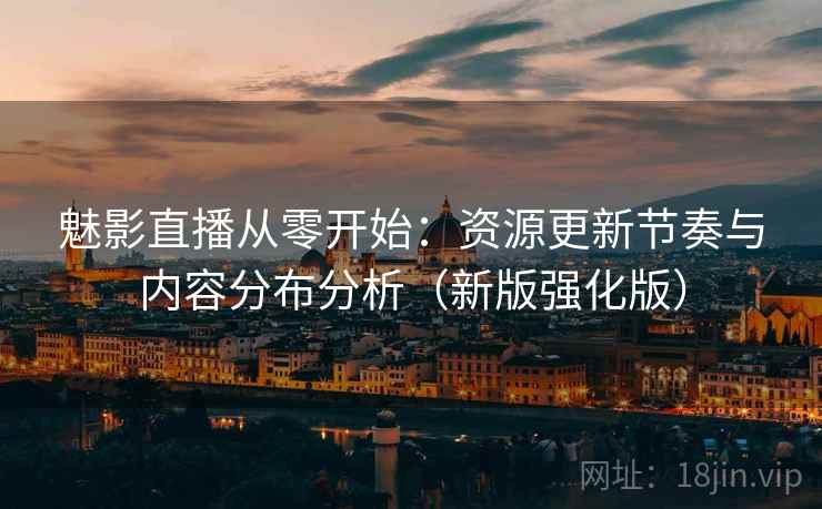 魅影直播从零开始:资源更新节奏与内容分布分析(新版强化版) 第2张 魅影直播从零开始:资源更新节奏与内容分布分析(新版强化版) 第2张