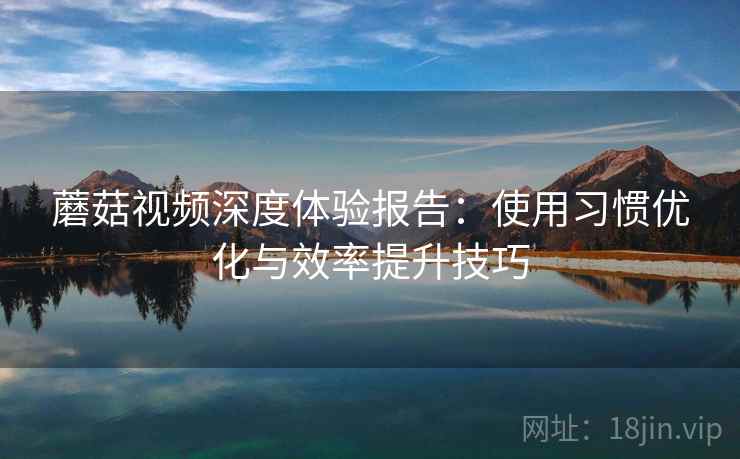 蘑菇视频深度体验报告:使用习惯优化与效率提升技巧