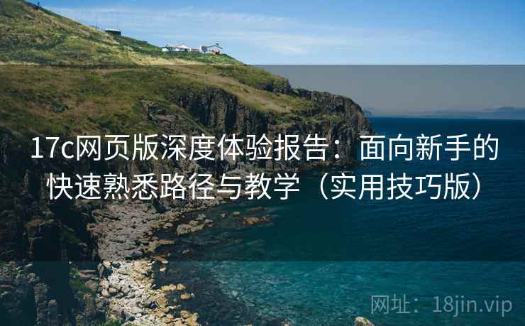 17c网页版深度体验报告:面向新手的快速熟悉路径与教学(实用技巧版) 第1张 17c网页版深度体验报告:面向新手的快速熟悉路径与教学(实用技巧版) 第1张