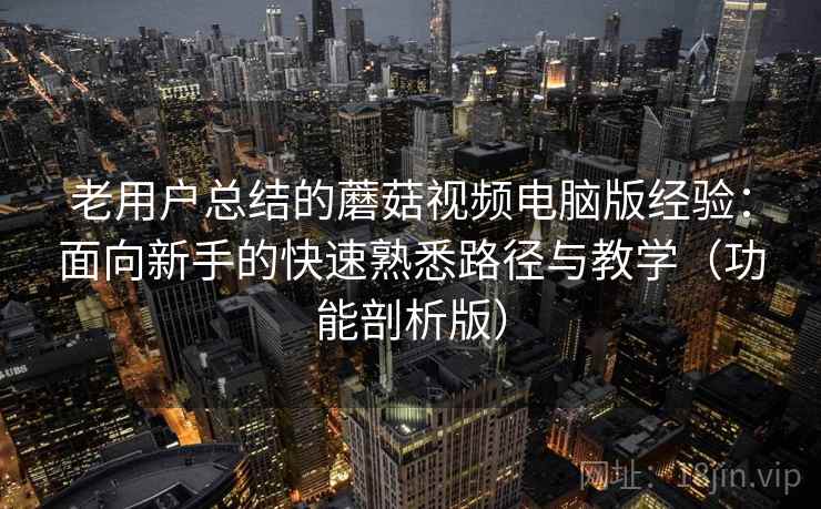 老用户总结的蘑菇视频电脑版经验:面向新手的快速熟悉路径与教学(功能剖析版)