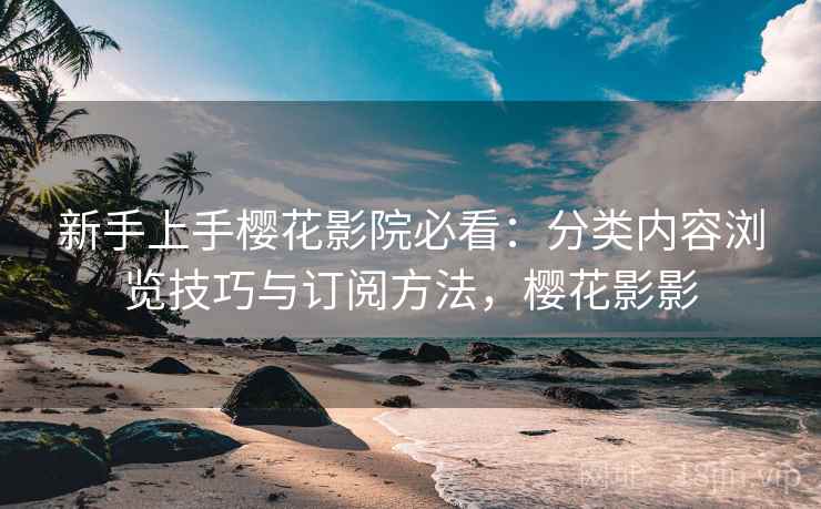 新手上手樱花影院必看:分类内容浏览技巧与订阅方法,樱花影影 第2张 新手上手樱花影院必看:分类内容浏览技巧与订阅方法,樱花影影 第2张