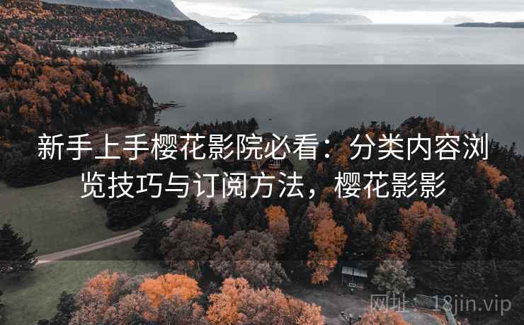 新手上手樱花影院必看:分类内容浏览技巧与订阅方法,樱花影影 第1张 新手上手樱花影院必看:分类内容浏览技巧与订阅方法,樱花影影 第1张