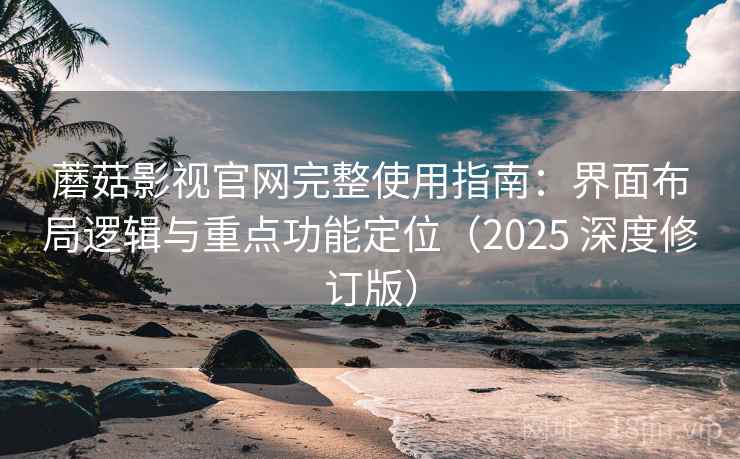 蘑菇影视官网完整使用指南:界面布局逻辑与重点功能定位(2025 深度修订版)