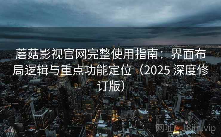 蘑菇影视官网完整使用指南:界面布局逻辑与重点功能定位(2025 深度修订版)