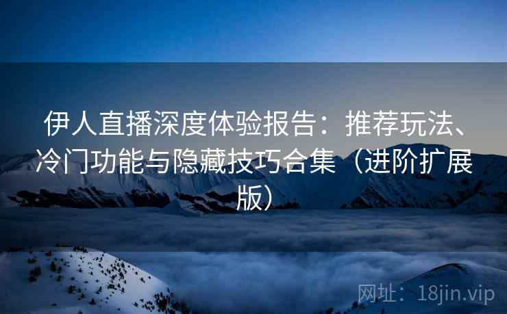 伊人直播深度体验报告:推荐玩法、冷门功能与隐藏技巧合集(进阶扩展版) 第1张 伊人直播深度体验报告:推荐玩法、冷门功能与隐藏技巧合集(进阶扩展版) 第1张