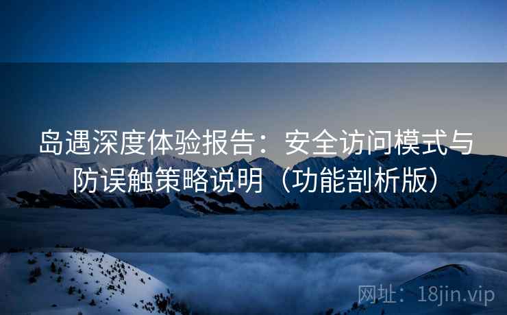 岛遇深度体验报告:安全访问模式与防误触策略说明(功能剖析版)