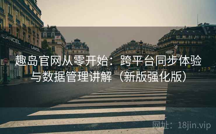 趣岛官网从零开始:跨平台同步体验与数据管理讲解(新版强化版)