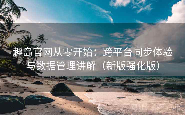 趣岛官网从零开始:跨平台同步体验与数据管理讲解(新版强化版) 第2张 趣岛官网从零开始:跨平台同步体验与数据管理讲解(新版强化版) 第2张