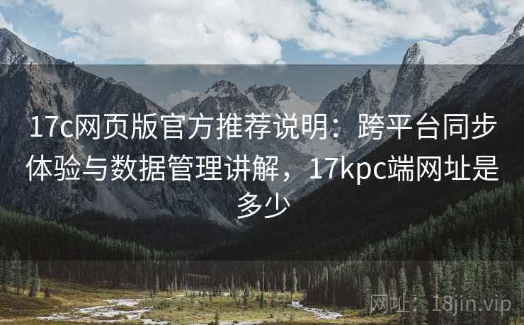 17c网页版官方推荐说明:跨平台同步体验与数据管理讲解,17kpc端网址是多少 第2张 17c网页版官方推荐说明:跨平台同步体验与数据管理讲解,17kpc端网址是多少 第2张