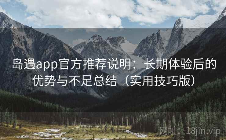 岛遇app官方推荐说明:长期体验后的优势与不足总结(实用技巧版)