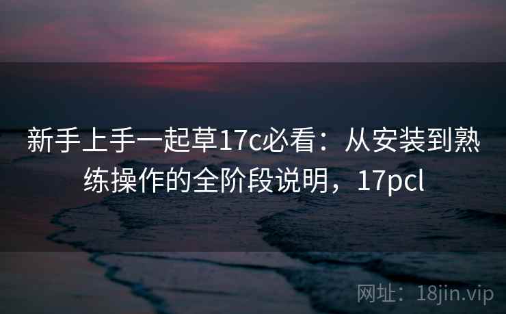 新手上手一起草17c必看:从安装到熟练操作的全阶段说明,17pcl