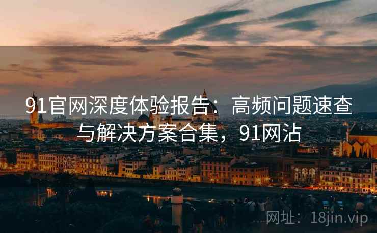 91官网深度体验报告:高频问题速查与解决方案合集,91网沾 第2张 91官网深度体验报告:高频问题速查与解决方案合集,91网沾 第2张