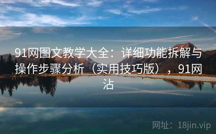 91网图文教学大全:详细功能拆解与操作步骤分析(实用技巧版),91网沾 第1张 91网图文教学大全:详细功能拆解与操作步骤分析(实用技巧版),91网沾 第1张