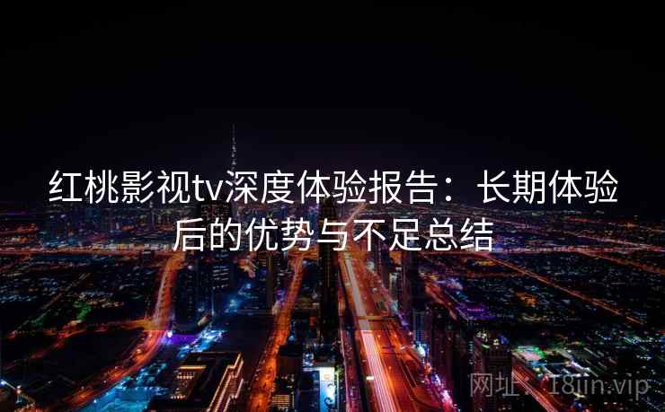 红桃影视tv深度体验报告:长期体验后的优势与不足总结 第2张 红桃影视tv深度体验报告:长期体验后的优势与不足总结 第2张
