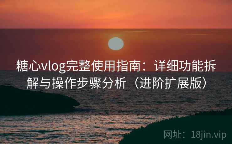 糖心vlog完整使用指南:详细功能拆解与操作步骤分析(进阶扩展版)