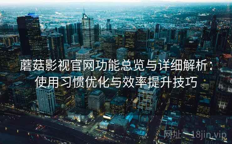 蘑菇影视官网功能总览与详细解析:使用习惯优化与效率提升技巧 第1张 蘑菇影视官网功能总览与详细解析:使用习惯优化与效率提升技巧 第1张