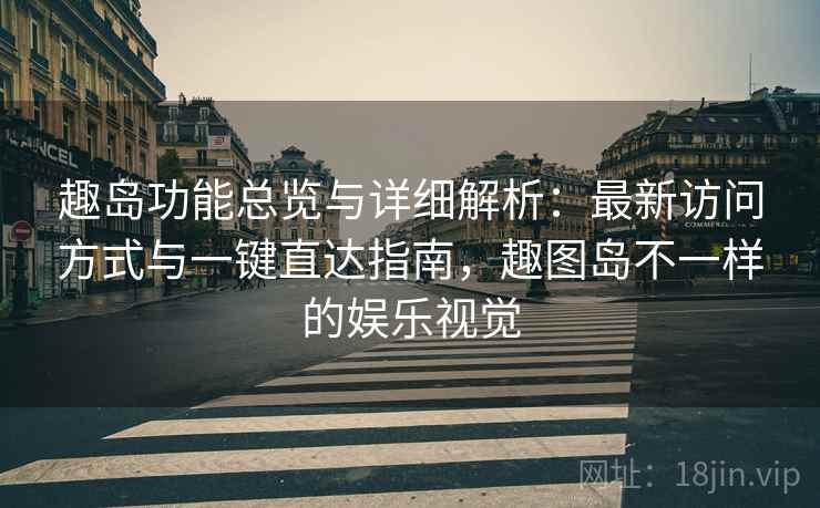 趣岛功能总览与详细解析:最新访问方式与一键直达指南,趣图岛不一样的娱乐视觉 第1张 趣岛功能总览与详细解析:最新访问方式与一键直达指南,趣图岛不一样的娱乐视觉 第1张