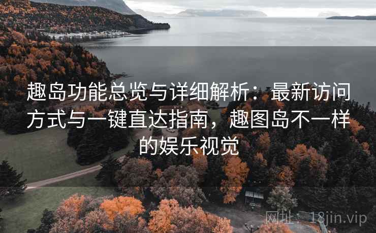 趣岛功能总览与详细解析:最新访问方式与一键直达指南,趣图岛不一样的娱乐视觉 第2张 趣岛功能总览与详细解析:最新访问方式与一键直达指南,趣图岛不一样的娱乐视觉 第2张