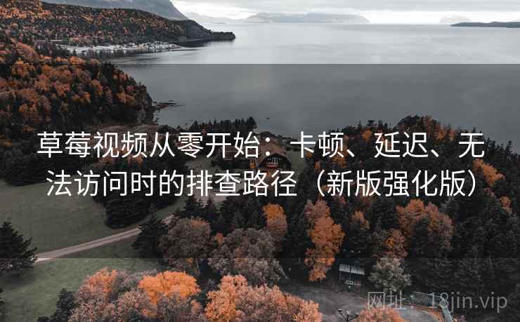 草莓视频从零开始:卡顿、延迟、无法访问时的排查路径(新版强化版)