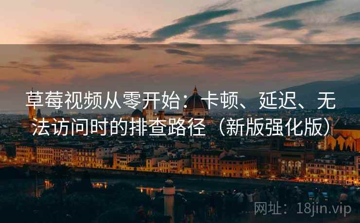 草莓视频从零开始：卡顿、延迟、无法访问时的排查路径（新版强化版）  第2张