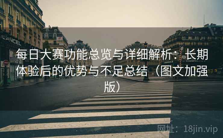 每日大赛功能总览与详细解析:长期体验后的优势与不足总结(图文加强版)