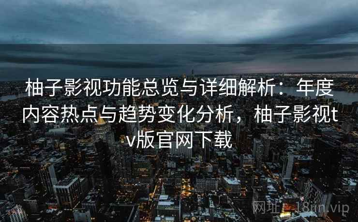 柚子影视功能总览与详细解析:年度内容热点与趋势变化分析,柚子影视tv版官网下载
