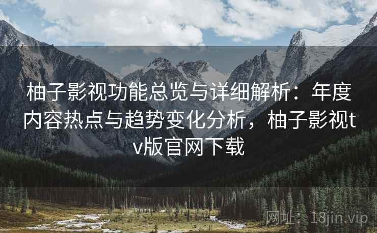 柚子影视功能总览与详细解析:年度内容热点与趋势变化分析,柚子影视tv版官网下载