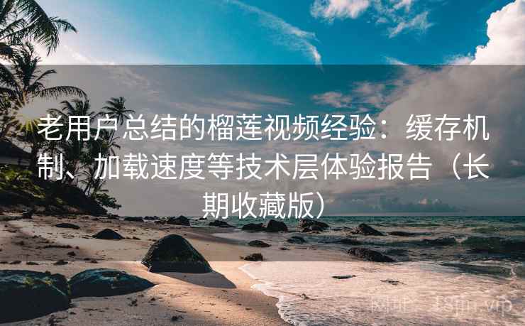 老用户总结的榴莲视频经验:缓存机制、加载速度等技术层体验报告(长期收藏版) 第2张 老用户总结的榴莲视频经验:缓存机制、加载速度等技术层体验报告(长期收藏版) 第2张