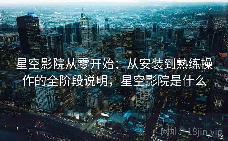 星空影院从零开始:从安装到熟练操作的全阶段说明,星空影院是什么
