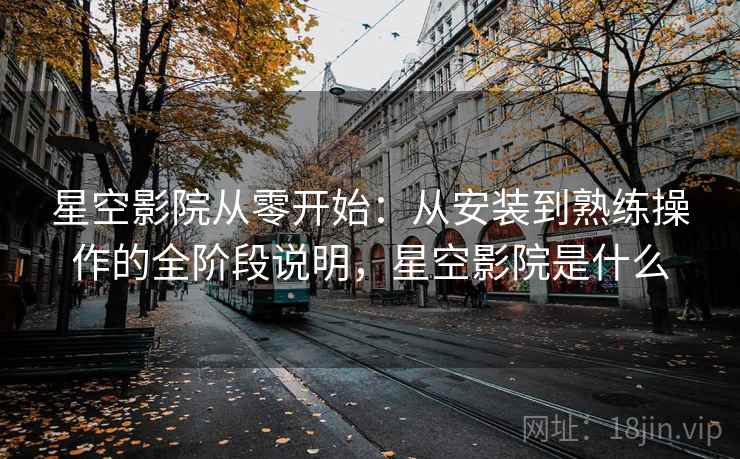 星空影院从零开始:从安装到熟练操作的全阶段说明,星空影院是什么