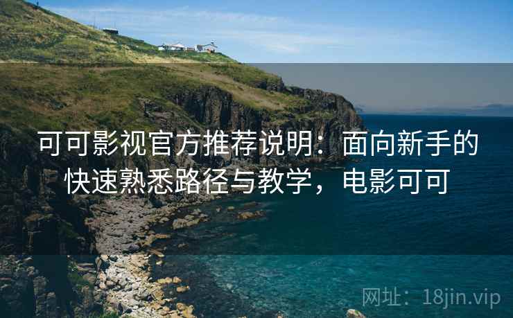 可可影视官方推荐说明:面向新手的快速熟悉路径与教学,电影可可