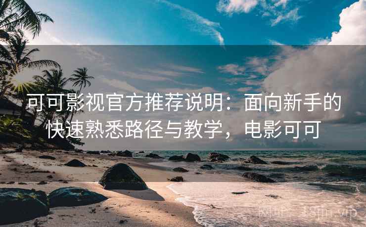 可可影视官方推荐说明:面向新手的快速熟悉路径与教学,电影可可
