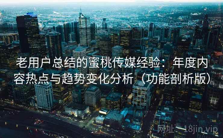 老用户总结的蜜桃传媒经验:年度内容热点与趋势变化分析(功能剖析版)