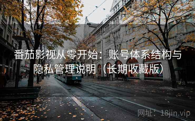 番茄影视从零开始：账号体系结构与隐私管理说明（长期收藏版）