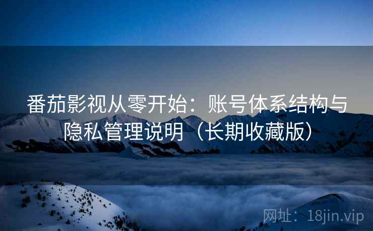 番茄影视从零开始:账号体系结构与隐私管理说明(长期收藏版)